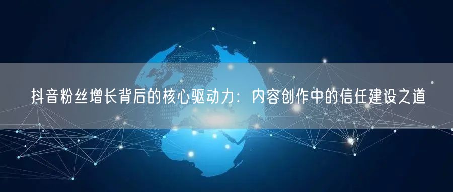抖音粉丝增长背后的核心驱动力：内容创作中的信任建设之道