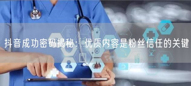 抖音成功密码揭秘：优质内容是粉丝信任的关键