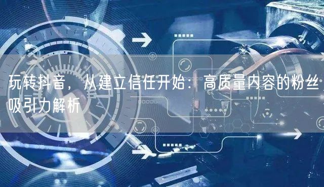 玩转抖音，从建立信任开始：高质量内容的粉丝吸引力解析