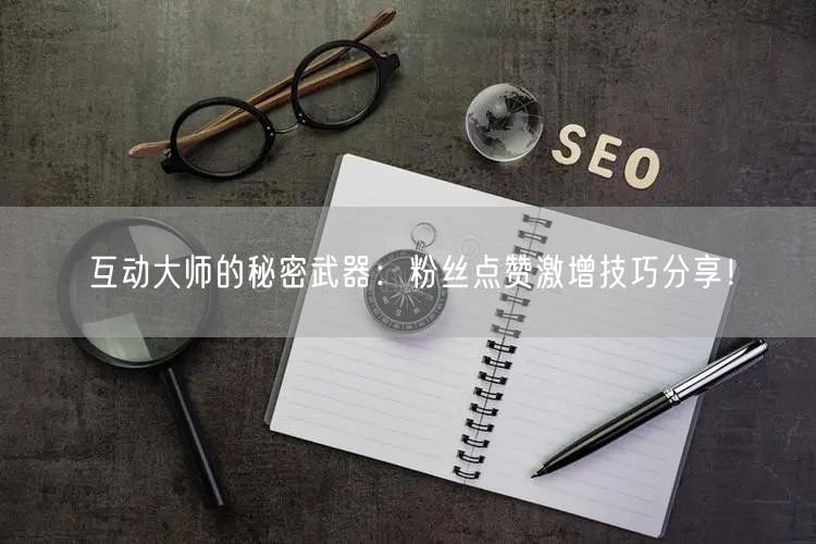 互动大师的秘密武器：粉丝点赞激增技巧分享！