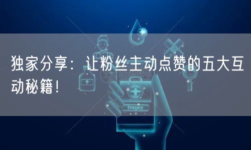 独家分享：让粉丝主动点赞的五大互动秘籍！