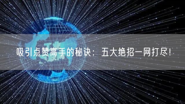 吸引点赞高手的秘诀：五大绝招一网打尽！