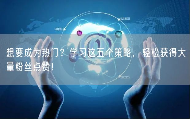 想要成为热门？学习这五个策略，轻松获得大量粉丝点赞！