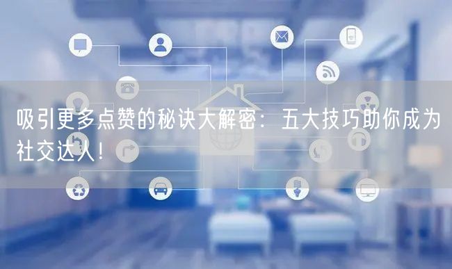 吸引更多点赞的秘诀大解密：五大技巧助你成为社交达人！