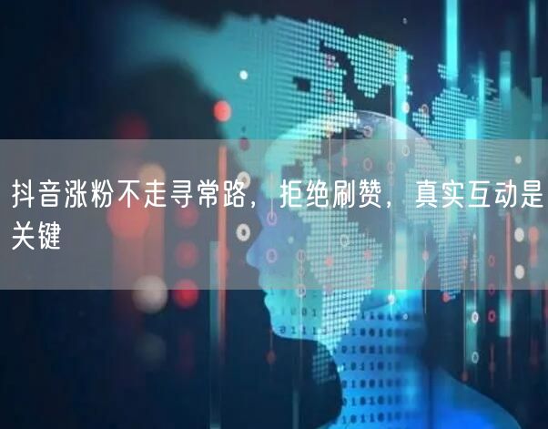 抖音涨粉不走寻常路，拒绝刷赞，真实互动是关键
