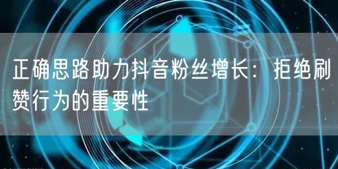 正确思路助力抖音粉丝增长：拒绝刷赞行为的重要性