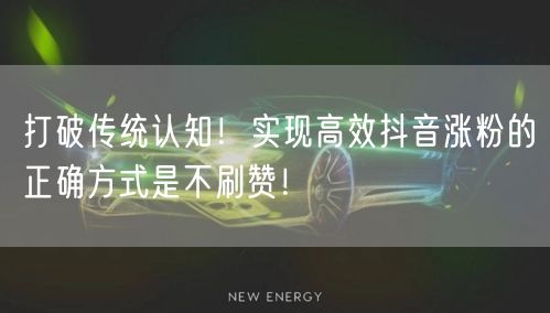 打破传统认知！实现高效抖音涨粉的正确方式是不刷赞！
