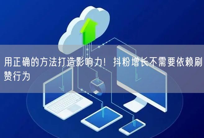 用正确的方法打造影响力！抖粉增长不需要依赖刷赞行为