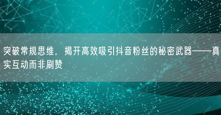 突破常规思维，揭开高效吸引抖音粉丝的秘密武器——真实互动而非刷赞