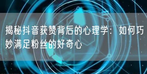 揭秘抖音获赞背后的心理学：如何巧妙满足粉丝的好奇心