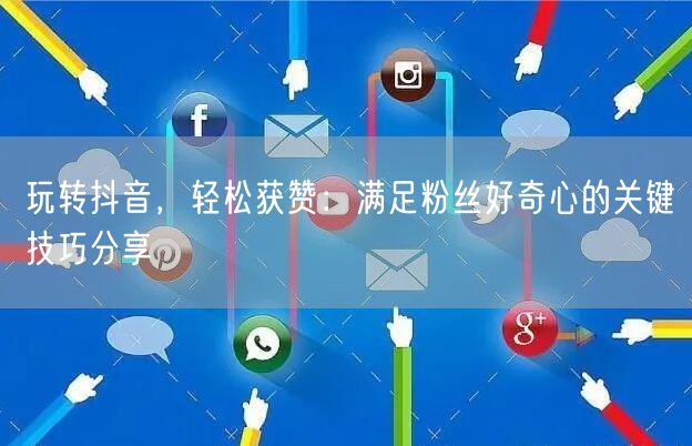 玩转抖音，轻松获赞：满足粉丝好奇心的关键技巧分享