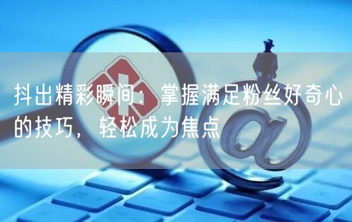 抖出精彩瞬间：掌握满足粉丝好奇心的技巧，轻松成为焦点