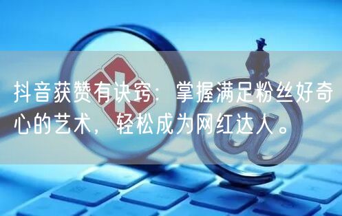 抖音获赞有诀窍：掌握满足粉丝好奇心的艺术，轻松成为网红达人。