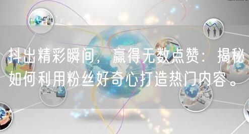 抖出精彩瞬间，赢得无数点赞：揭秘如何利用粉丝好奇心打造热门内容。