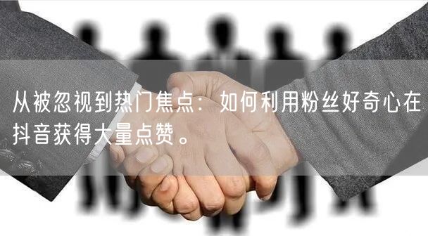 从被忽视到热门焦点：如何利用粉丝好奇心在抖音获得大量点赞。