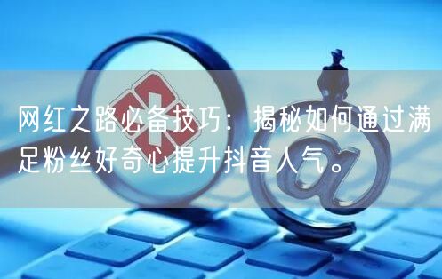 网红之路必备技巧：揭秘如何通过满足粉丝好奇心提升抖音人气。