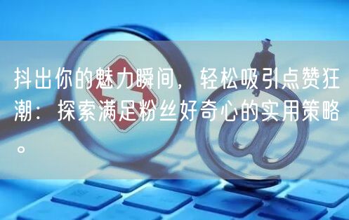 抖出你的魅力瞬间，轻松吸引点赞狂潮：探索满足粉丝好奇心的实用策略。