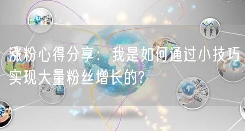 涨粉心得分享：我是如何通过小技巧实现大量粉丝增长的?