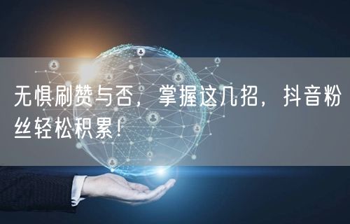 无惧刷赞与否，掌握这几招，抖音粉丝轻松积累！