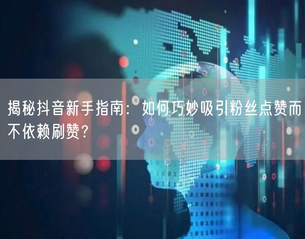 揭秘抖音新手指南：如何巧妙吸引粉丝点赞而不依赖刷赞？