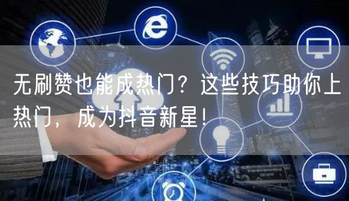 无刷赞也能成热门？这些技巧助你上热门，成为抖音新星！