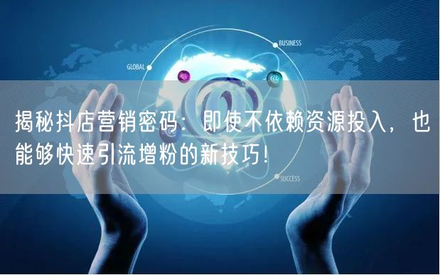 揭秘抖店营销密码：即使不依赖资源投入，也能够快速引流增粉的新技巧！