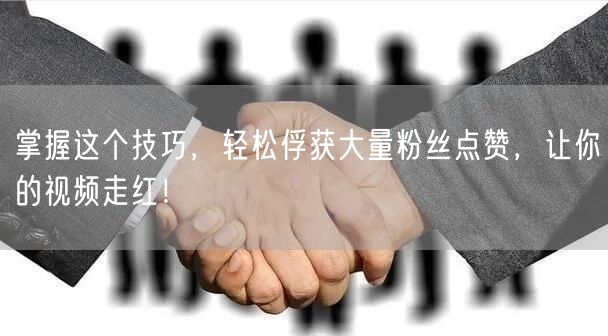 掌握这个技巧，轻松俘获大量粉丝点赞，让你的视频走红！