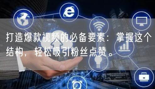 打造爆款视频的必备要素：掌握这个结构，轻松吸引粉丝点赞。