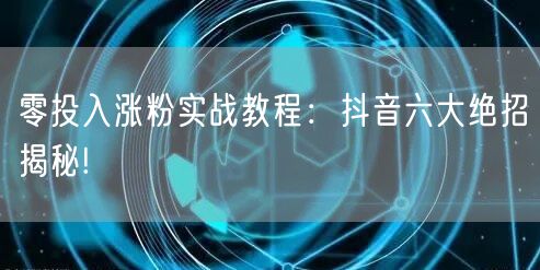 零投入涨粉实战教程：抖音六大绝招揭秘!