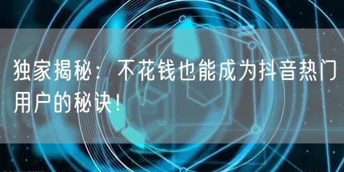独家揭秘：不花钱也能成为抖音热门用户的秘诀！