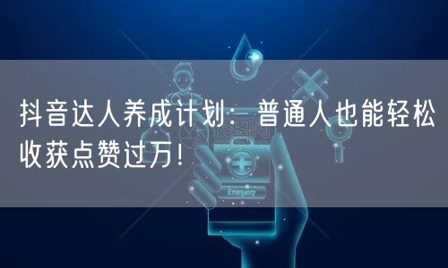 抖音达人养成计划：普通人也能轻松收获点赞过万！
