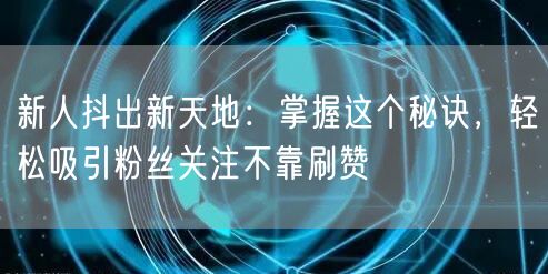 新人抖出新天地：掌握这个秘诀，轻松吸引粉丝关注不靠刷赞