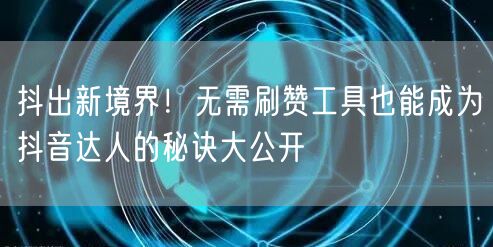 抖出新境界！无需刷赞工具也能成为抖音达人的秘诀大公开