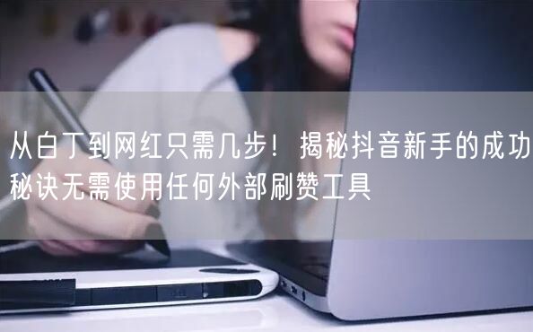从白丁到网红只需几步！揭秘抖音新手的成功秘诀无需使用任何外部刷赞工具