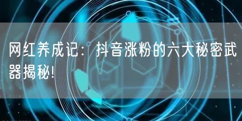 网红养成记：抖音涨粉的六大秘密武器揭秘!