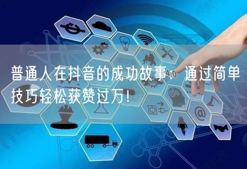 普通人在抖音的成功故事：通过简单技巧轻松获赞过万！