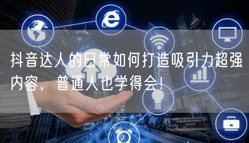 抖音达人的日常如何打造吸引力超强内容，普通人也学得会！