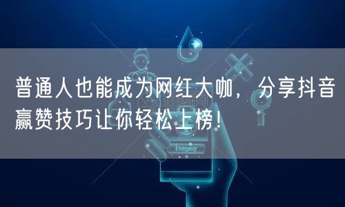 普通人也能成为网红大咖，分享抖音赢赞技巧让你轻松上榜！