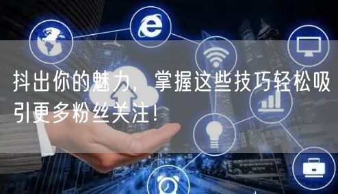 抖出你的魅力，掌握这些技巧轻松吸引更多粉丝关注！