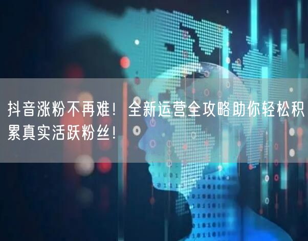 抖音涨粉不再难！全新运营全攻略助你轻松积累真实活跃粉丝！