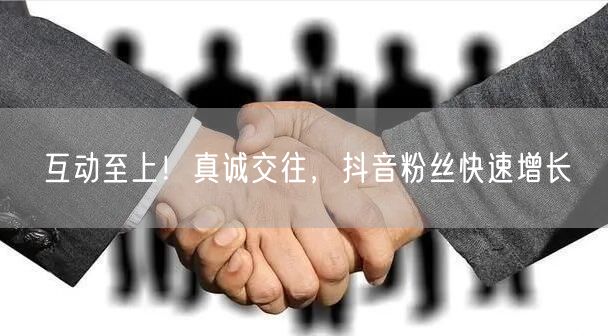 互动至上！真诚交往，抖音粉丝快速增长
