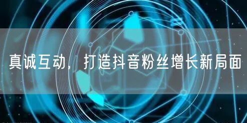 真诚互动，打造抖音粉丝增长新局面