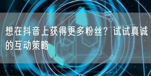 想在抖音上获得更多粉丝？试试真诚的互动策略