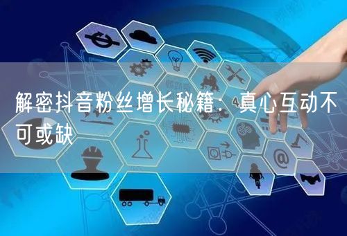 解密抖音粉丝增长秘籍：真心互动不可或缺