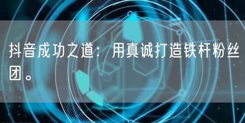 抖音成功之道：用真诚打造铁杆粉丝团。