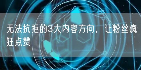 无法抗拒的3大内容方向，让粉丝疯狂点赞