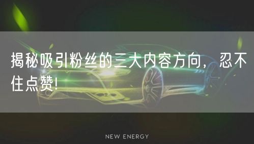 揭秘吸引粉丝的三大内容方向，忍不住点赞!