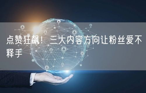 点赞狂飙！三大内容方向让粉丝爱不释手
