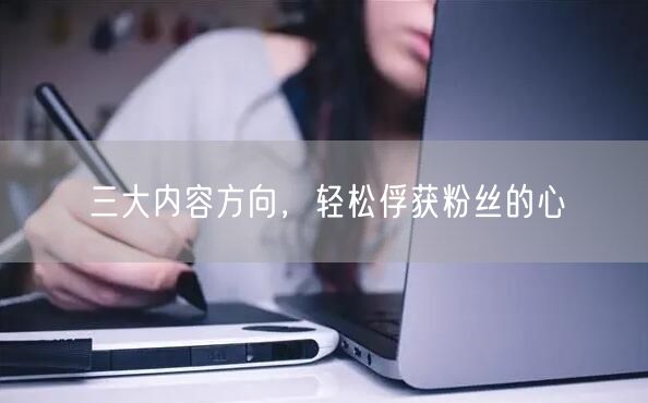 三大内容方向，轻松俘获粉丝的心