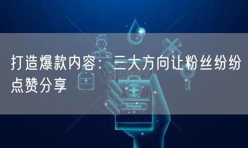 打造爆款内容：三大方向让粉丝纷纷点赞分享